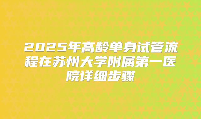 2025年高龄单身试管流程在苏州大学附属第一医院详细步骤