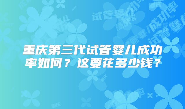 重庆第三代试管婴儿成功率如何？这要花多少钱？