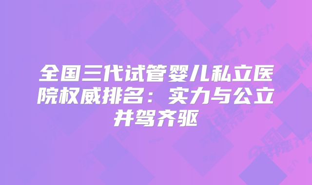 全国三代试管婴儿私立医院权威排名:实力与公立并驾齐驱