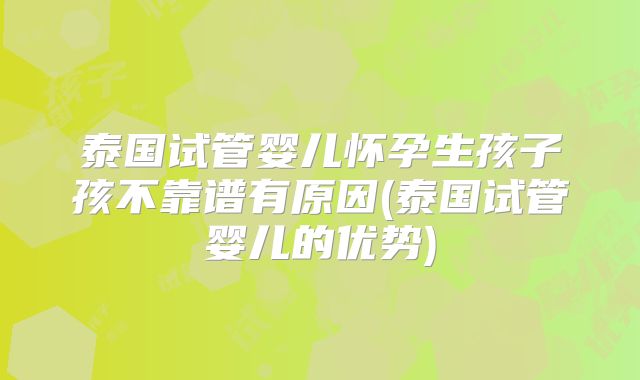 泰国试管婴儿怀孕生孩子孩不靠谱有原因(泰国试管婴儿的优势)