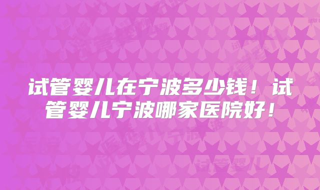 试管婴儿在宁波多少钱！试管婴儿宁波哪家医院好！