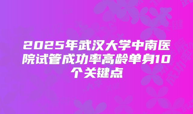 2025年武汉大学中南医院试管成功率高龄单身10个关键点