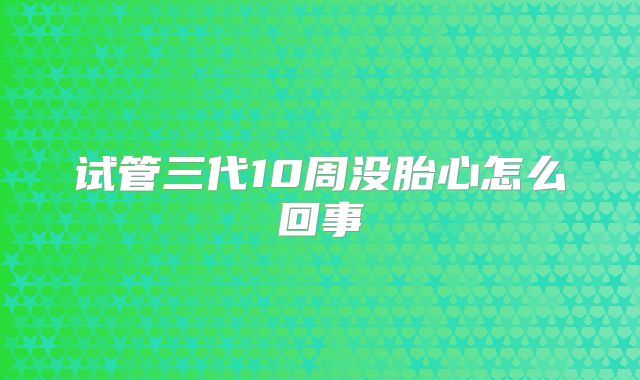 试管三代10周没胎心怎么回事