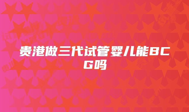 贵港做三代试管婴儿能BCG吗
