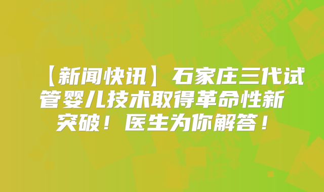 【新闻快讯】石家庄三代试管婴儿技术取得革命性新突破！医生为你解答！