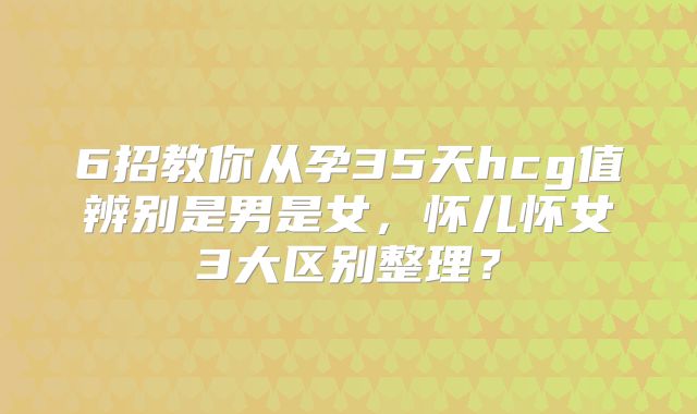 6招教你从孕35天hcg值辨别是男是女,怀儿怀女3大区别整理?