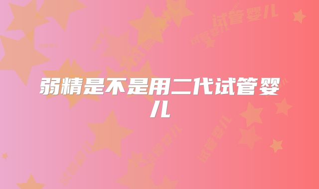 弱精是不是用二代试管婴儿