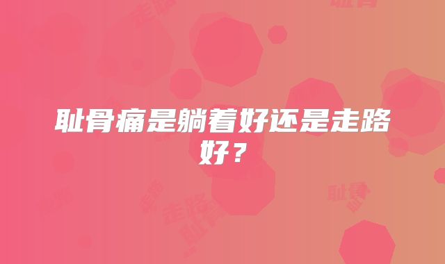 耻骨痛是躺着好还是走路好？