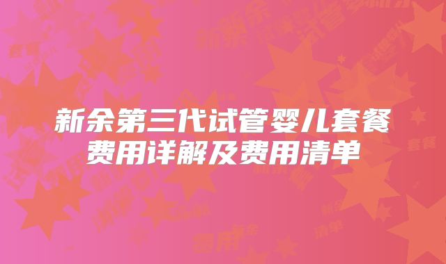 新余第三代试管婴儿套餐费用详解及费用清单
