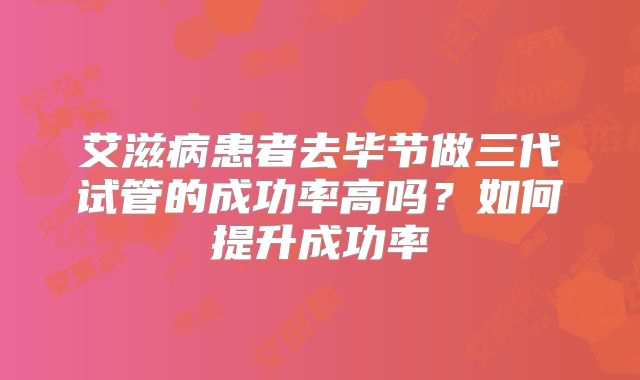 艾滋病患者去毕节做三代试管的成功率高吗？如何提升成功率
