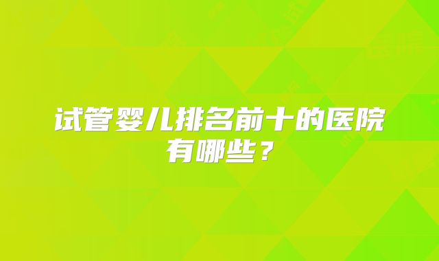 试管婴儿排名前十的医院有哪些？