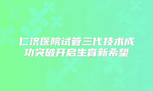 仁济医院试管三代技术成功突破开启生育新希望