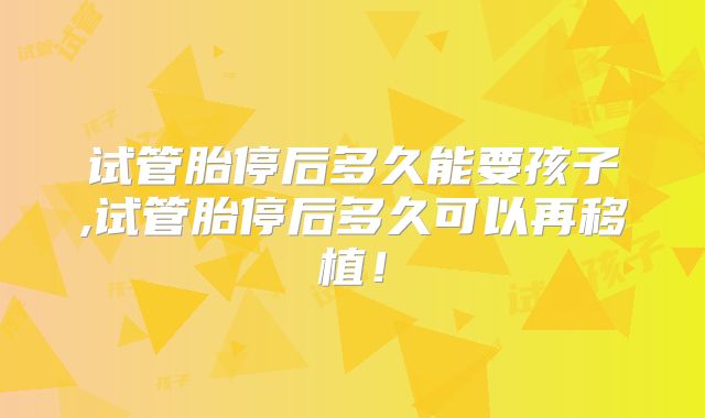 试管胎停后多久能要孩子,试管胎停后多久可以再移植！