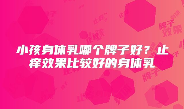 小孩身体乳哪个牌子好？止痒效果比较好的身体乳