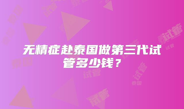 无精症赴泰国做第三代试管多少钱？