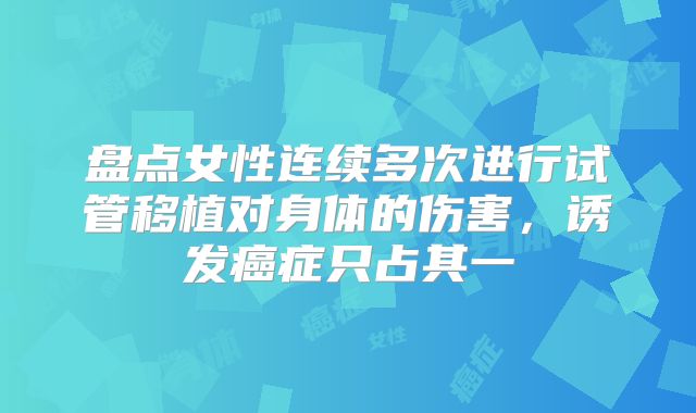 盘点女性连续多次进行试管移植对身体的伤害，诱发癌症只占其一