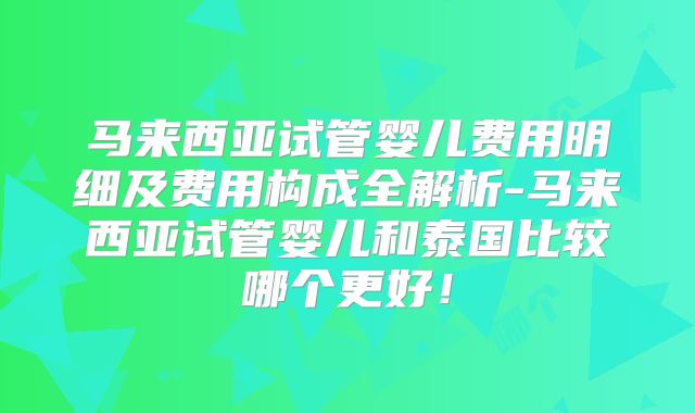 马来西亚试管婴儿费用明细及费用构成全解析-马来西亚试管婴儿和泰国比较哪个更好！