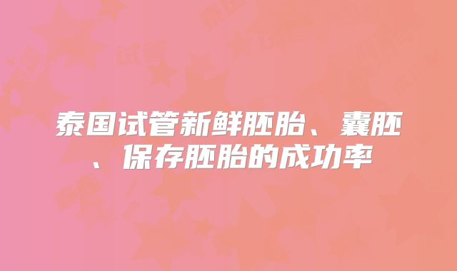 泰国试管新鲜胚胎、囊胚、保存胚胎的成功率