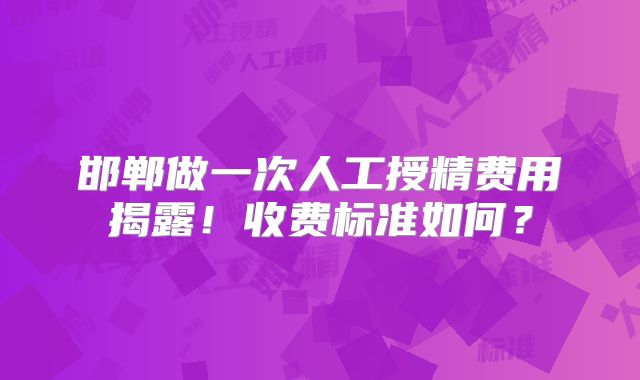 邯郸做一次人工授精费用揭露！收费标准如何？