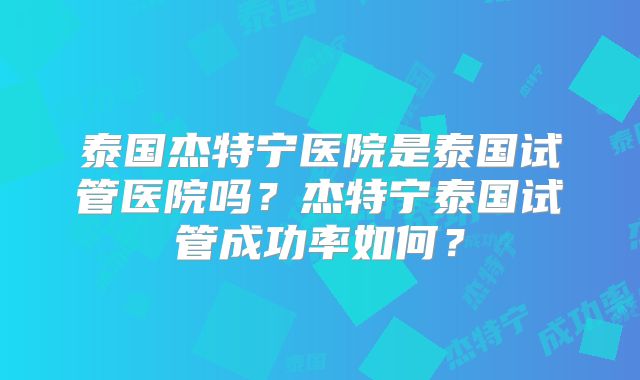 泰国杰特宁医院是泰国试管医院吗？杰特宁泰国试管成功率如何？