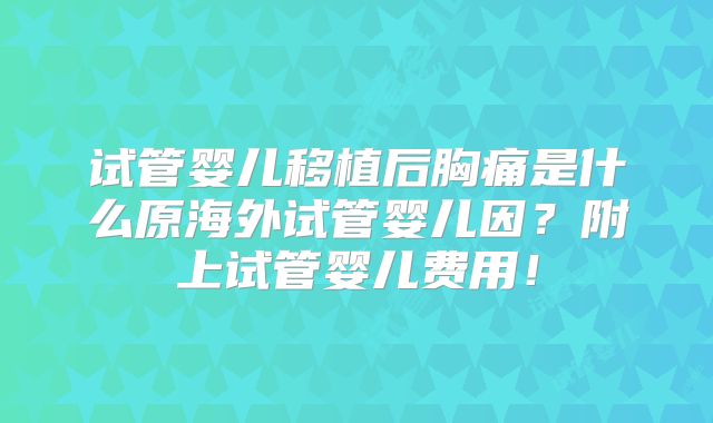 试管婴儿移植后胸痛是什么原海外试管婴儿因？附上试管婴儿费用！