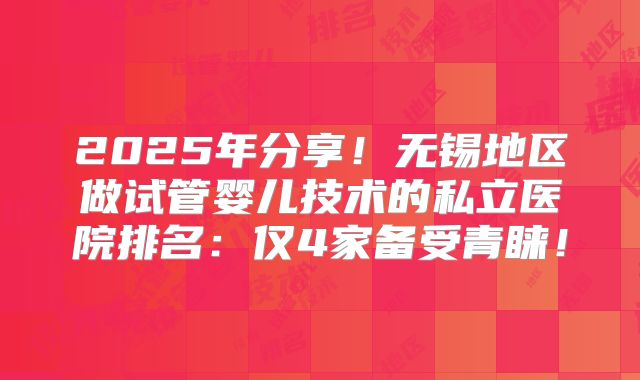 2025年分享！无锡地区做试管婴儿技术的私立医院排名：仅4家备受青睐！