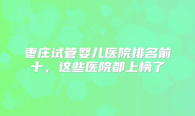 枣庄试管婴儿医院排名前十，这些医院都上榜了