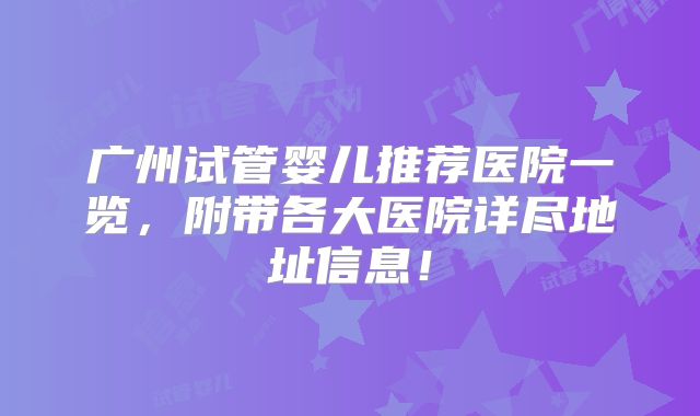 广州试管婴儿推荐医院一览，附带各大医院详尽地址信息！