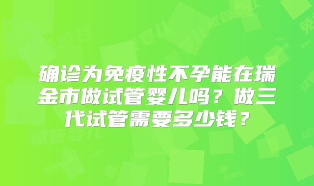 确诊为免疫性不孕能在瑞金市做试管婴儿吗？做三代试管需要多少钱？
