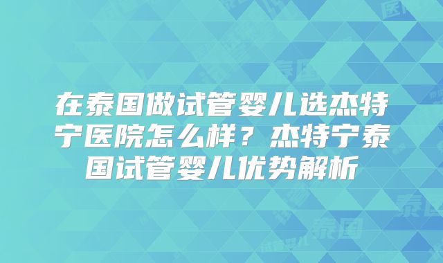 在泰国做试管婴儿选杰特宁医院怎么样？杰特宁泰国试管婴儿优势解析