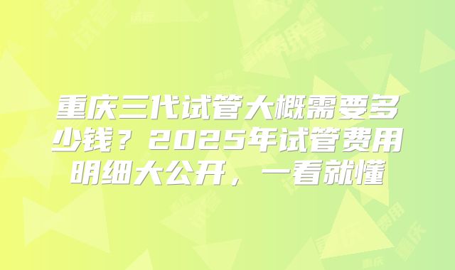 重庆三代试管大概需要多少钱？2025年试管费用明细大公开，一看就懂