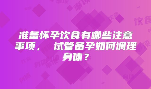 准备怀孕饮食有哪些注意事项， 试管备孕如何调理身体？