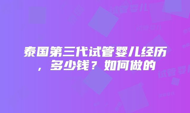 泰国第三代试管婴儿经历，多少钱？如何做的