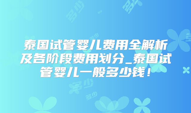泰国试管婴儿费用全解析及各阶段费用划分_泰国试管婴儿一般多少钱!