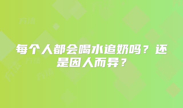 每个人都会喝水追奶吗？还是因人而异？