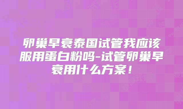 卵巢早衰泰国试管我应该服用蛋白粉吗-试管卵巢早衰用什么方案！