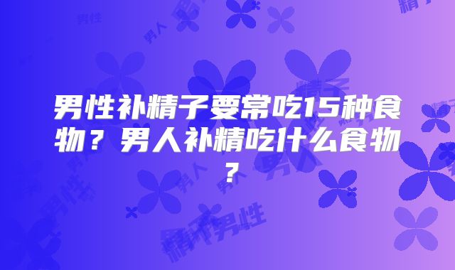 男性补精子要常吃15种食物？男人补精吃什么食物？