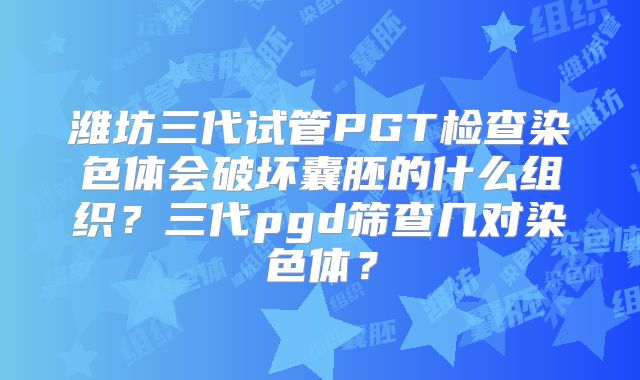 潍坊三代试管PGT检查染色体会破坏囊胚的什么组织？三代pgd筛查几对染色体？