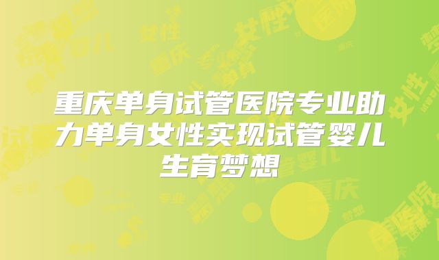 重庆单身试管医院专业助力单身女性实现试管婴儿生育梦想