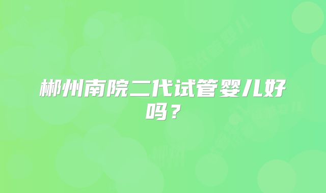 郴州南院二代试管婴儿好吗?