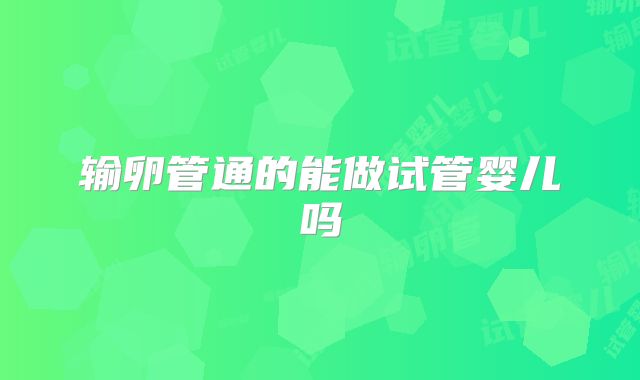 输卵管通的能做试管婴儿吗