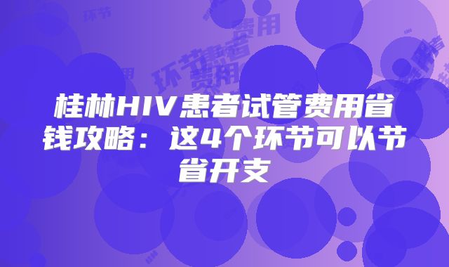 桂林HIV患者试管费用省钱攻略：这4个环节可以节省开支