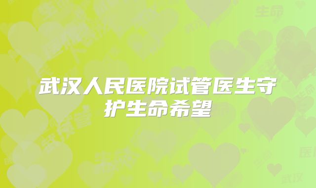 武汉人民医院试管医生守护生命希望
