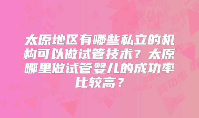 太原地区有哪些私立的机构可以做试管技术？太原哪里做试管婴儿的成功率比较高？