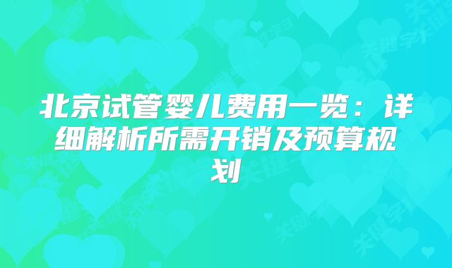 北京试管婴儿费用一览：详细解析所需开销及预算规划