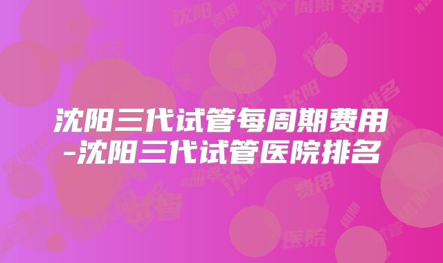 沈阳三代试管每周期费用-沈阳三代试管医院排名