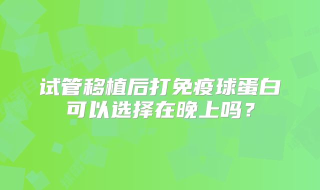试管移植后打免疫球蛋白可以选择在晚上吗?