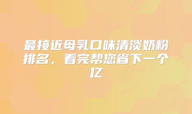 最接近母乳口味清淡奶粉排名，看完帮您省下一个亿