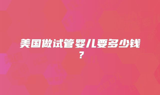 美国做试管婴儿要多少钱？