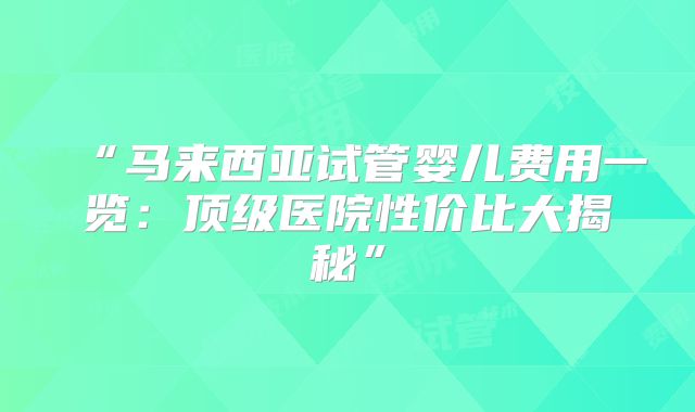 “马来西亚试管婴儿费用一览:顶级医院性价比大揭秘”
